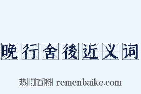 晚行舍後近义词是什么意思的图片